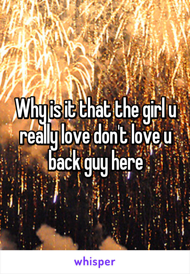Why is it that the girl u really love don't love u back guy here