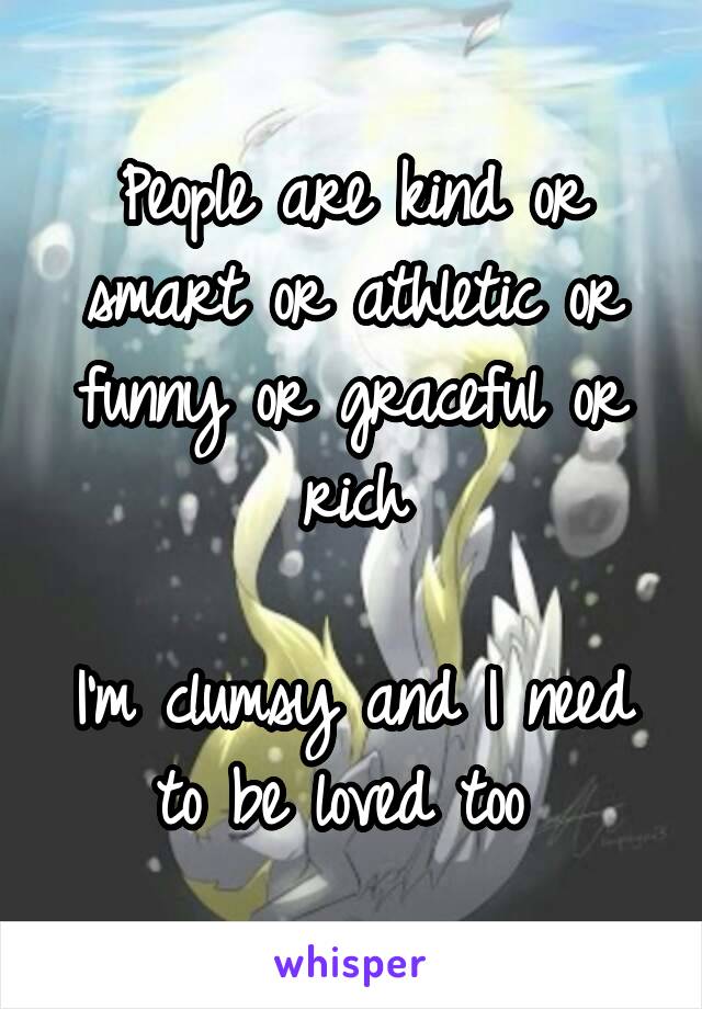 People are kind or smart or athletic or funny or graceful or rich

I'm clumsy and I need to be loved too 