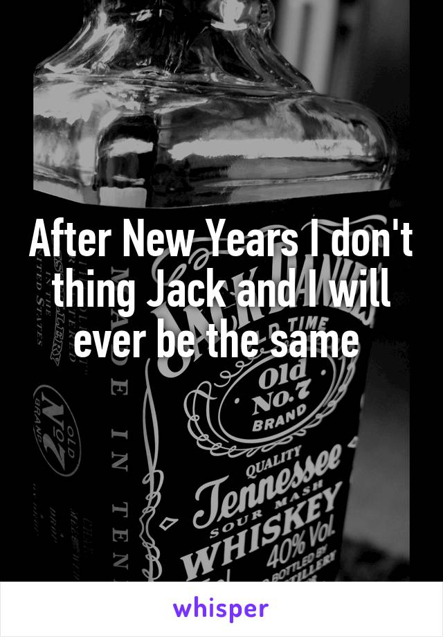 After New Years I don't thing Jack and I will ever be the same 
