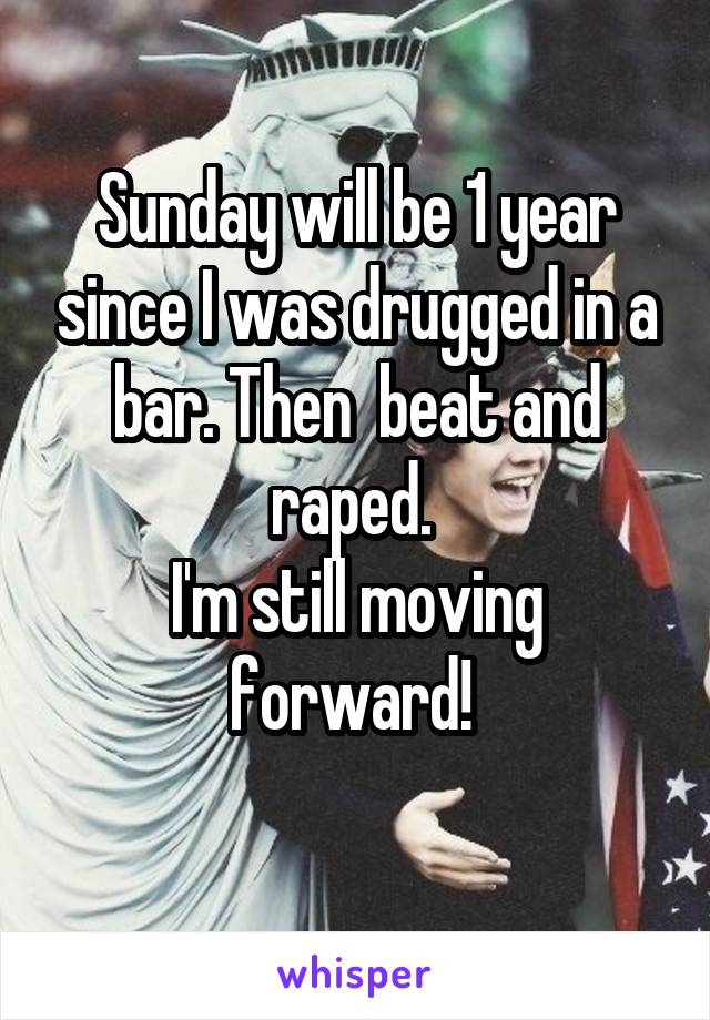 Sunday will be 1 year since I was drugged in a bar. Then  beat and raped. 
I'm still moving forward! 
