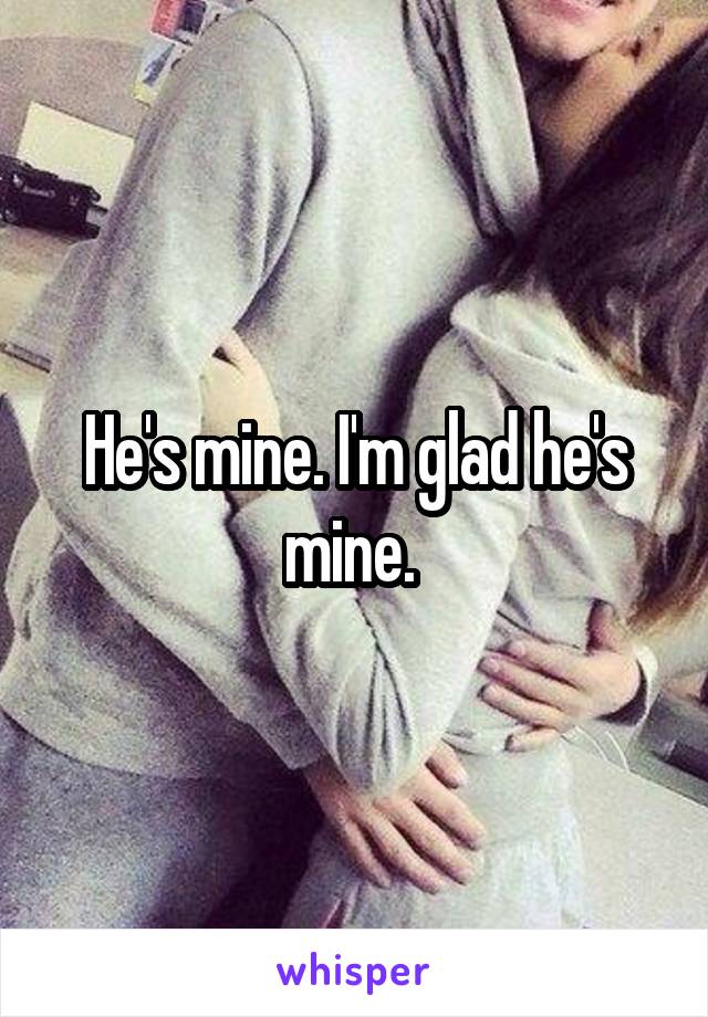 He's mine. I'm glad he's mine. 