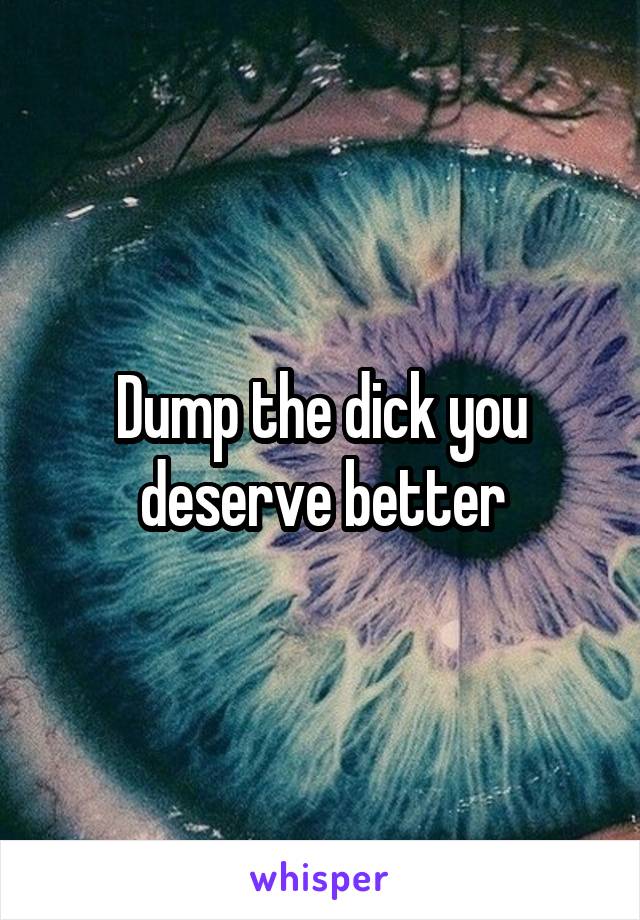 Dump the dick you deserve better