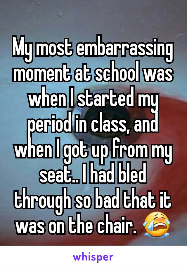 My most embarrassing moment at school was when I started my period in class, and when I got up from my seat.. I had bled through so bad that it was on the chair. 😭