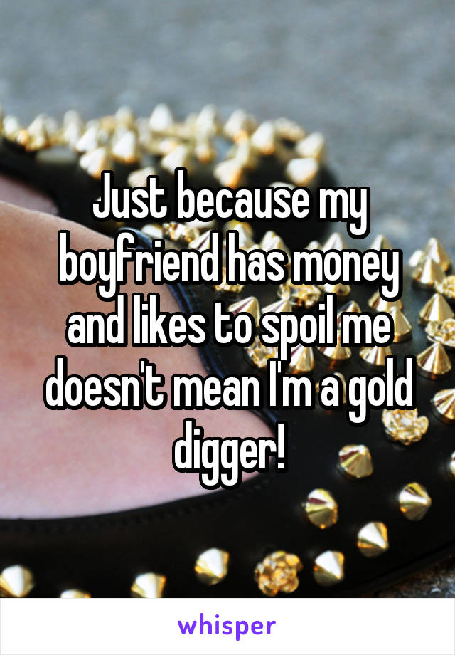 Just because my boyfriend has money and likes to spoil me doesn't mean I'm a gold digger!