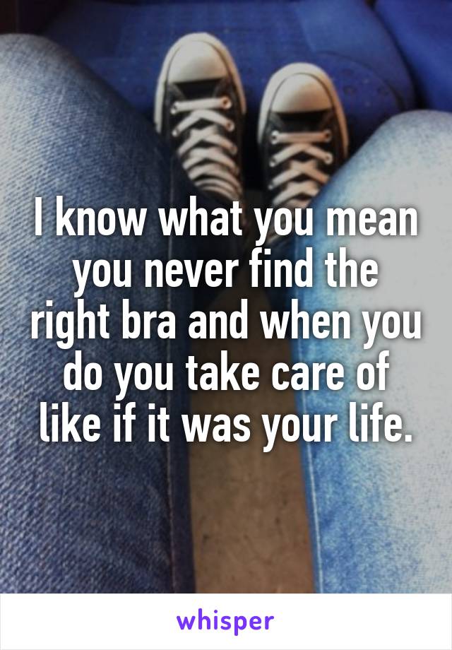 I know what you mean you never find the right bra and when you do you take care of like if it was your life.