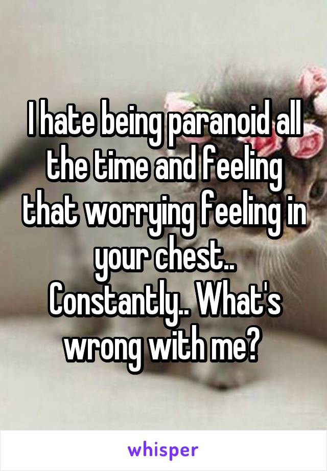I hate being paranoid all the time and feeling that worrying feeling in your chest.. Constantly.. What's wrong with me? 