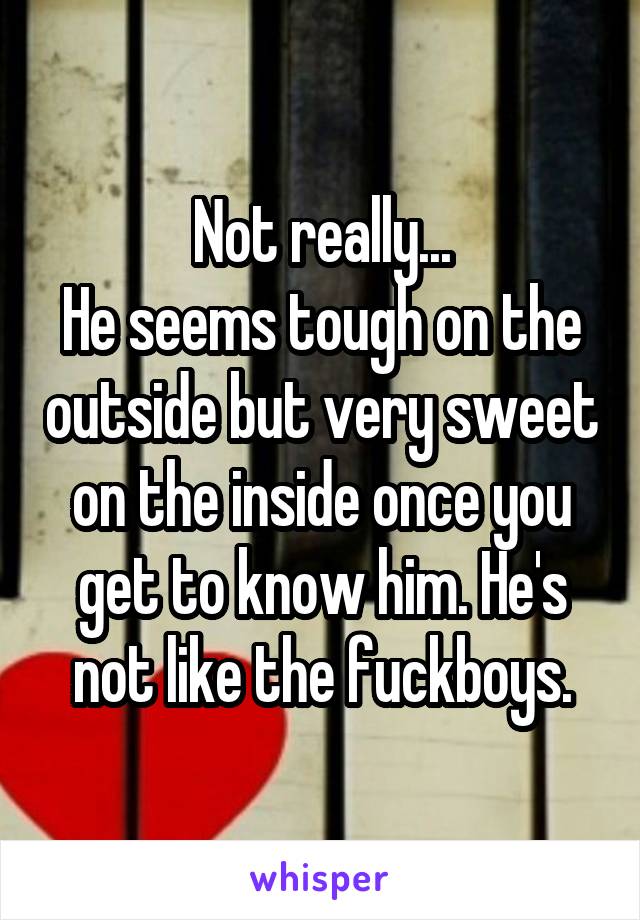 Not really...
He seems tough on the outside but very sweet on the inside once you get to know him. He's not like the fuckboys.