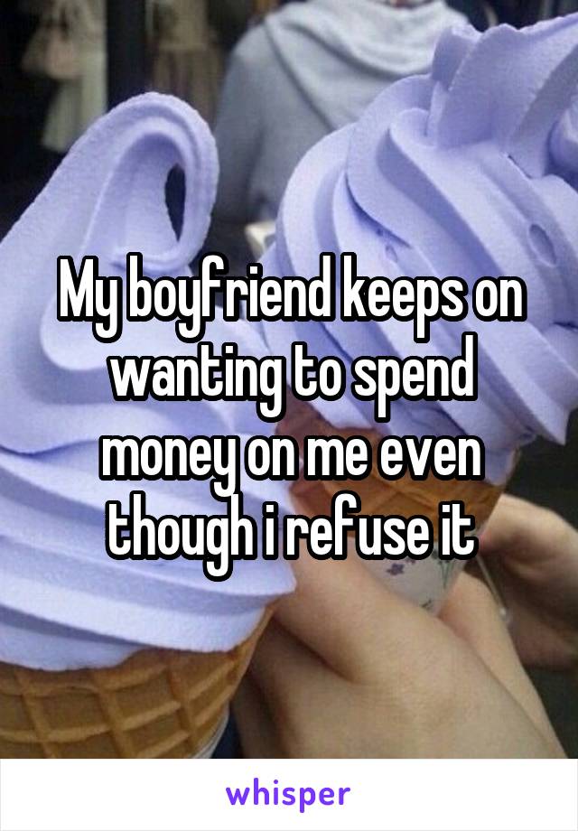 My boyfriend keeps on wanting to spend money on me even though i refuse it