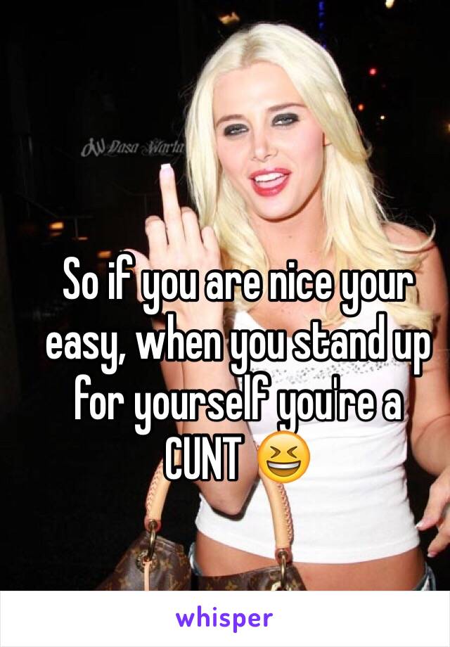So if you are nice your easy, when you stand up for yourself you're a 
CUNT 😆