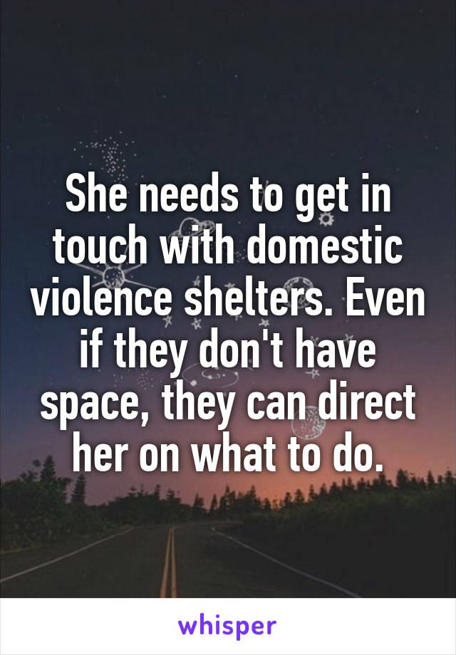 She needs to get in touch with domestic violence shelters. Even if they don't have space, they can direct her on what to do.