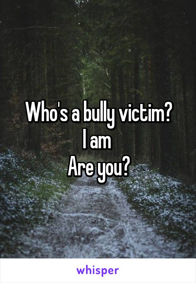 Who's a bully victim?
I am 
Are you?