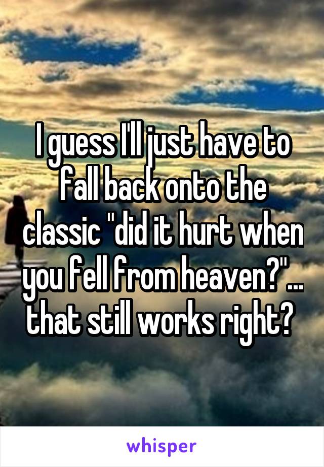 I guess I'll just have to fall back onto the classic "did it hurt when you fell from heaven?"... that still works right? 