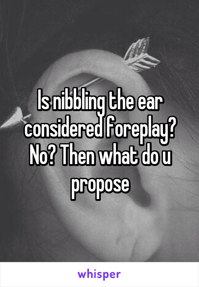 Is nibbling the ear considered foreplay?
No? Then what do u propose