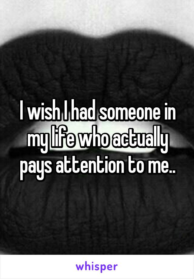 I wish I had someone in my life who actually pays attention to me..