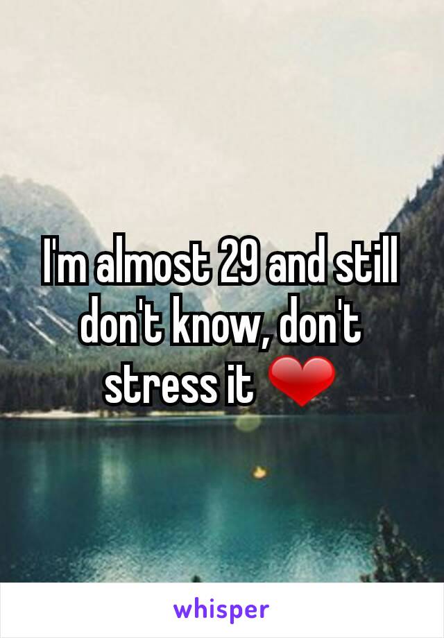I'm almost 29 and still don't know, don't stress it ❤