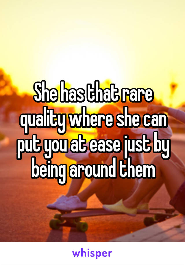 She has that rare quality where she can put you at ease just by being around them