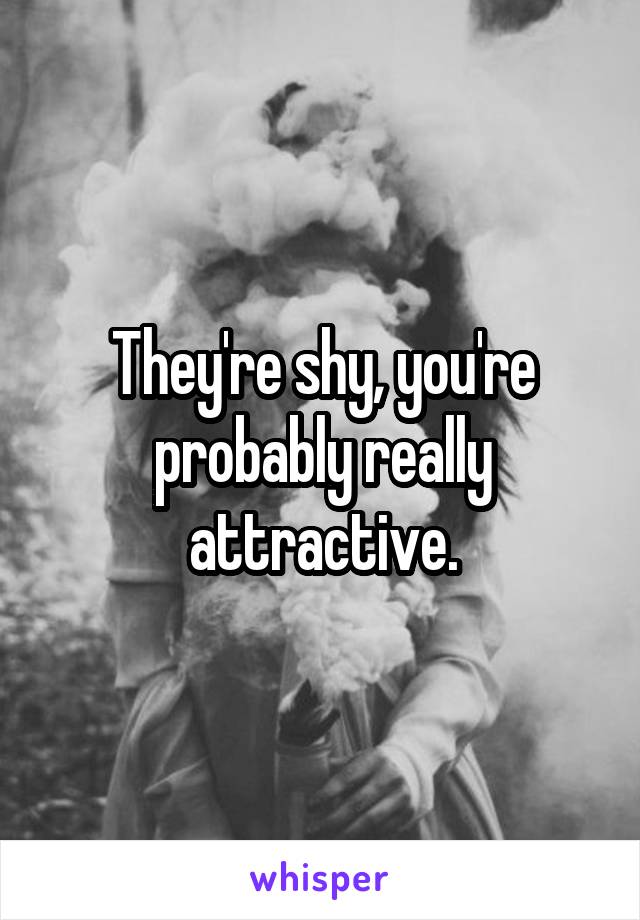 They're shy, you're probably really attractive.