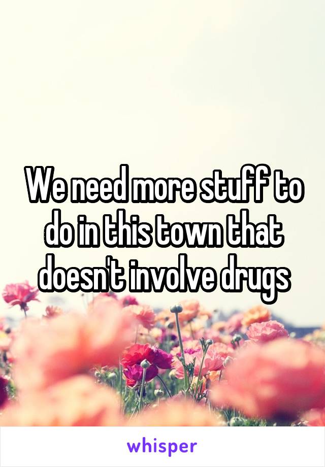 We need more stuff to do in this town that doesn't involve drugs