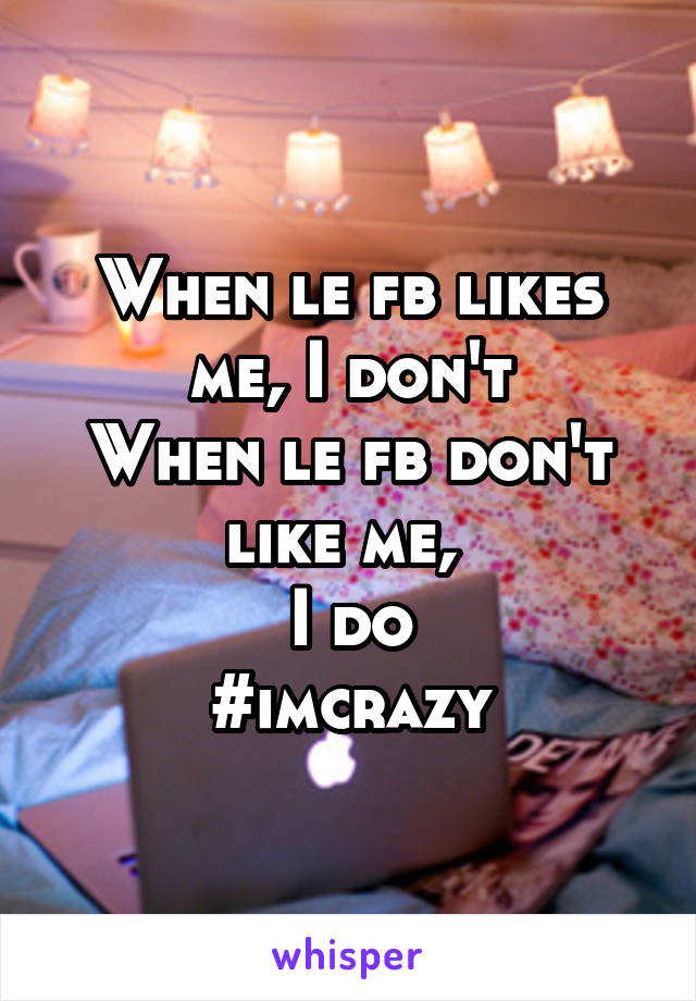 When le fb likes me, I don't
When le fb don't like me, 
I do
#imcrazy