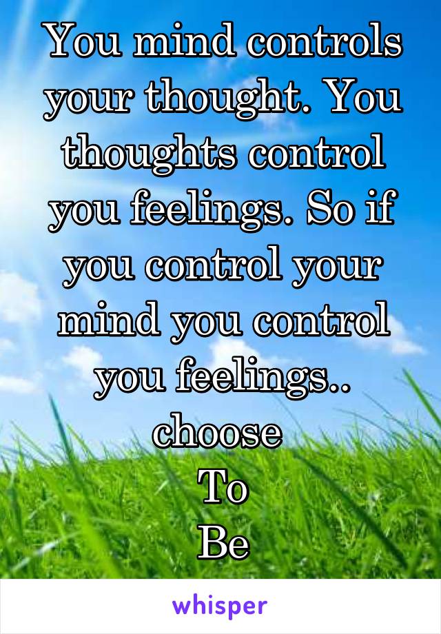 You mind controls your thought. You thoughts control you feelings. So if you control your mind you control you feelings..
choose 
To
Be
Happy