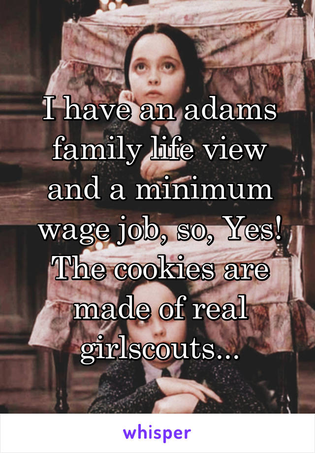 I have an adams family life view and a minimum wage job, so, Yes! The cookies are made of real girlscouts...