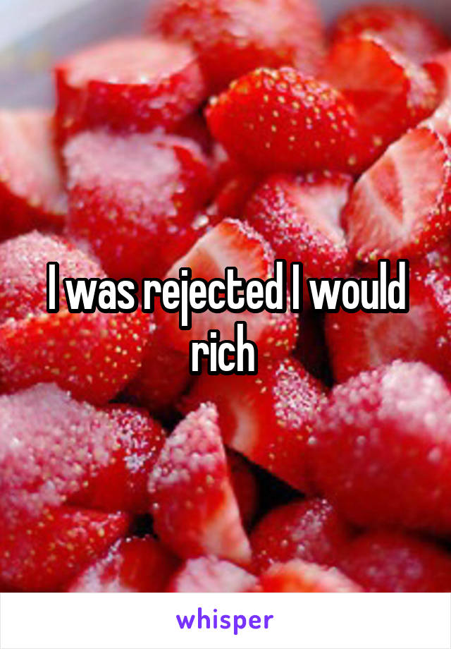 I was rejected I would rich 