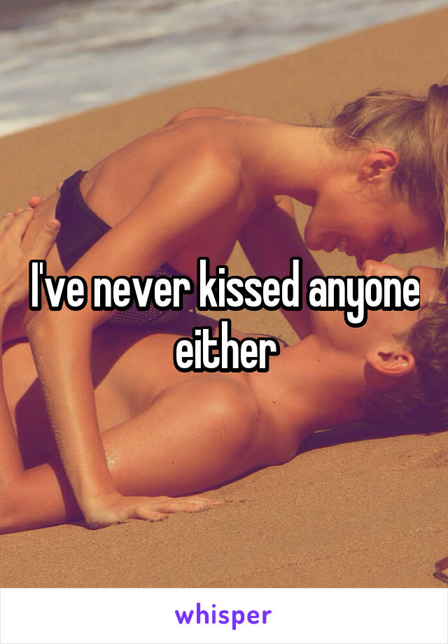 I've never kissed anyone either