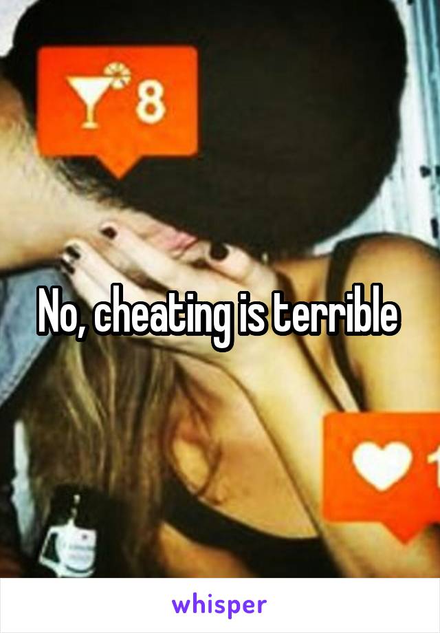 No, cheating is terrible 