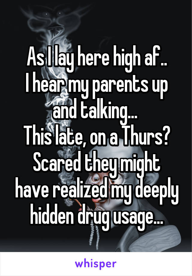 As I lay here high af..
I hear my parents up and talking... 
This late, on a Thurs?
Scared they might have realized my deeply hidden drug usage...