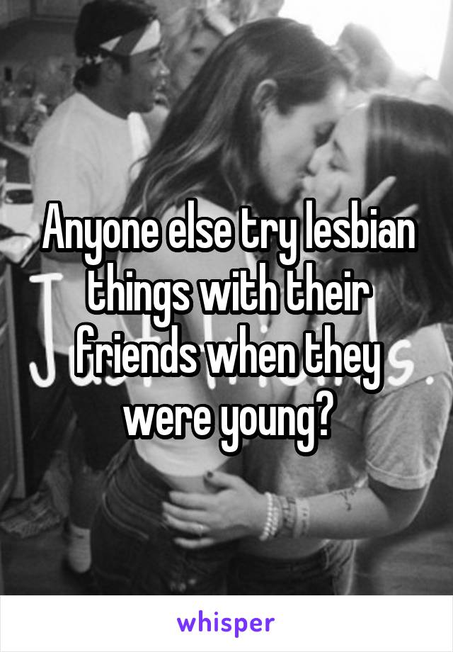 Anyone else try lesbian things with their friends when they were young?