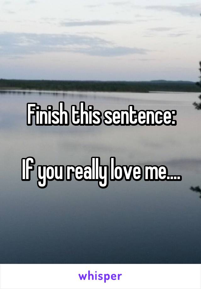 Finish this sentence:

If you really love me....