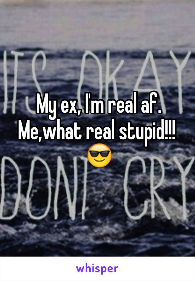  My ex, I'm real af.
Me,what real stupid!!!
 😎
