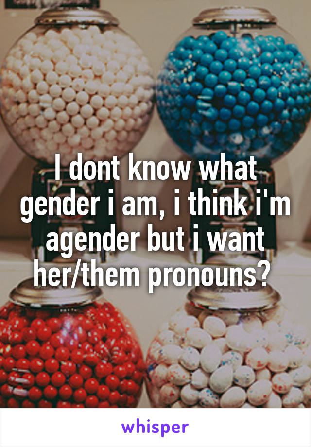 I dont know what gender i am, i think i'm agender but i want her/them pronouns? 