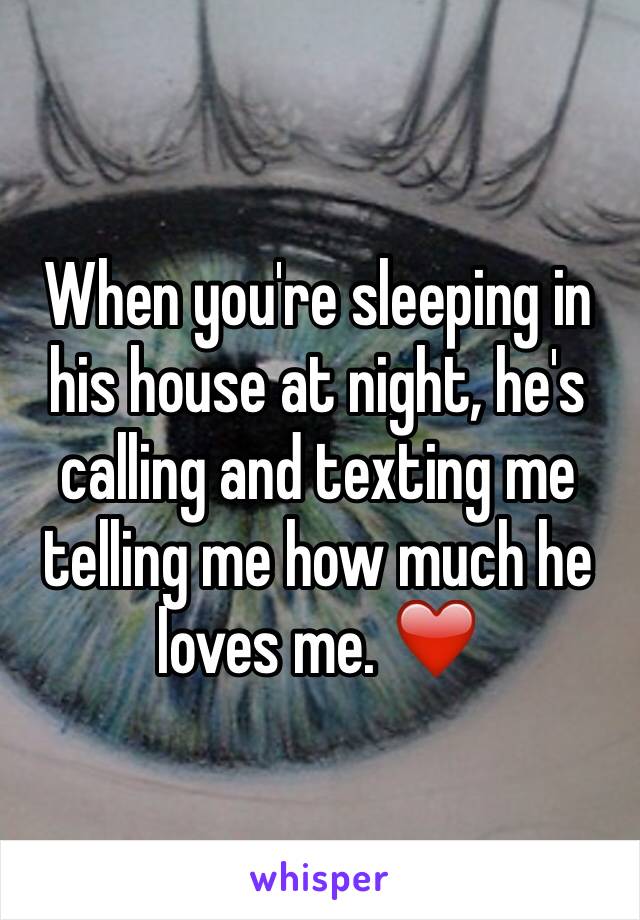 When you're sleeping in his house at night, he's calling and texting me telling me how much he loves me. ❤️