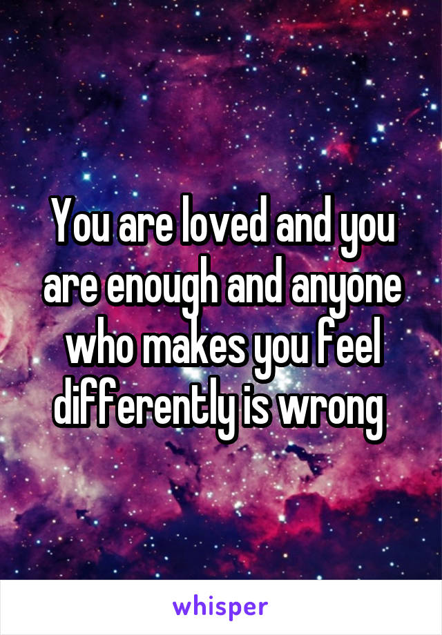 You are loved and you are enough and anyone who makes you feel differently is wrong 