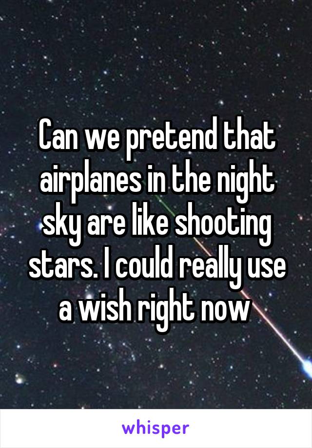 Can we pretend that airplanes in the night sky are like shooting stars. I could really use a wish right now 