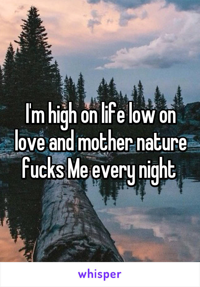 I'm high on life low on love and mother nature fucks Me every night 