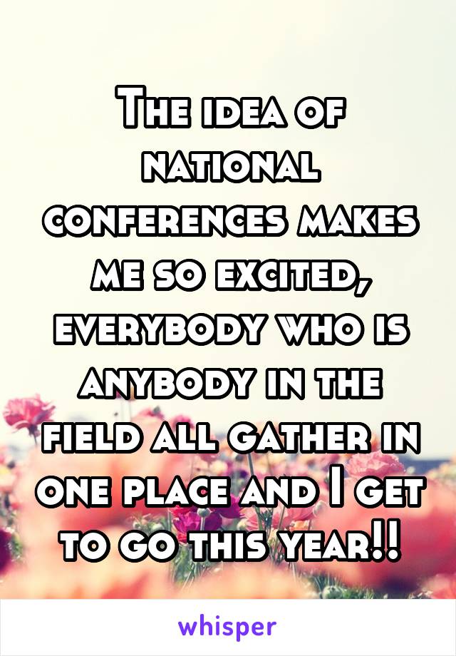 The idea of national conferences makes me so excited, everybody who is anybody in the field all gather in one place and I get to go this year!!