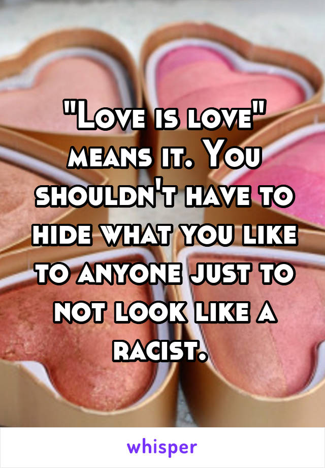"Love is love" means it. You shouldn't have to hide what you like to anyone just to not look like a racist. 