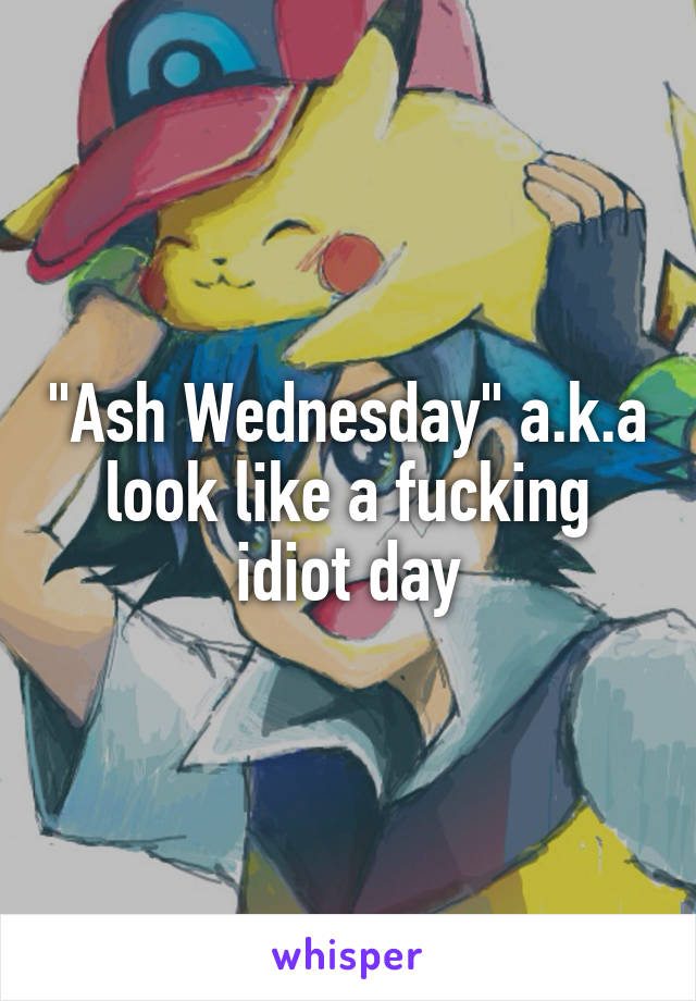 "Ash Wednesday" a.k.a
look like a fucking idiot day