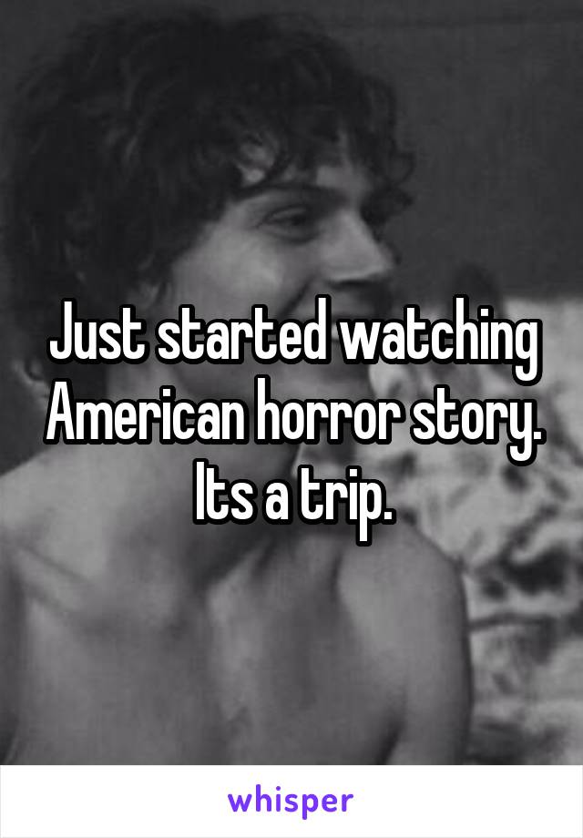 Just started watching American horror story. Its a trip.