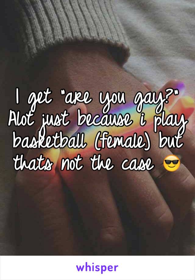 I get "are you gay?" Alot just because i play basketball (female) but thats not the case 😎