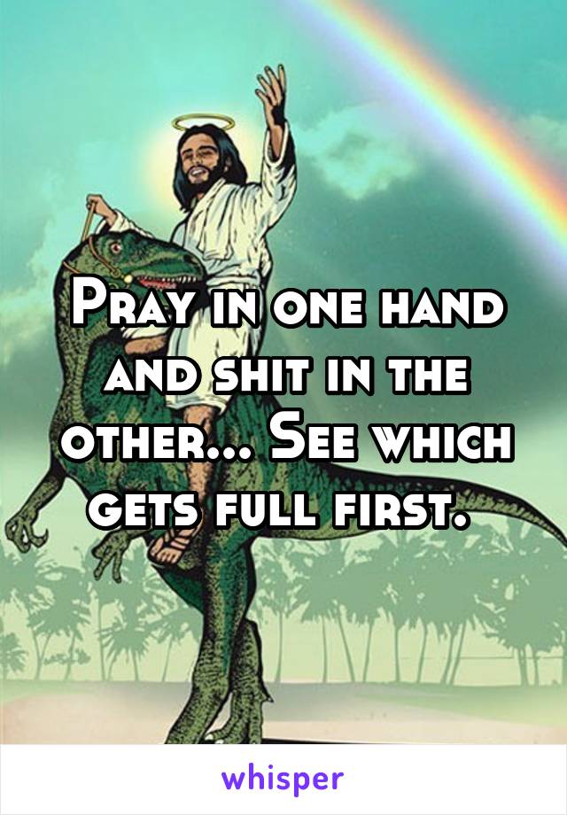 Pray in one hand and shit in the other... See which gets full first. 