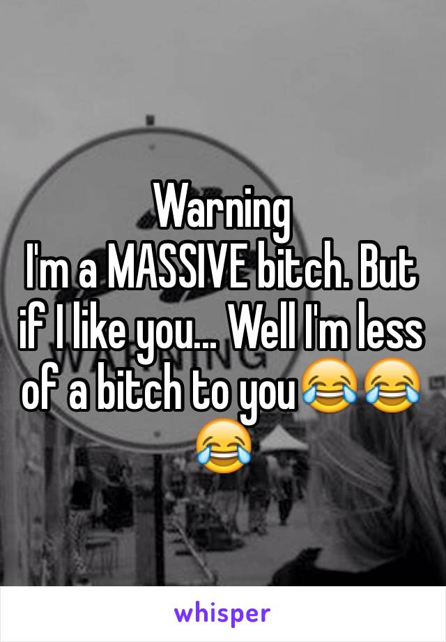 Warning 
I'm a MASSIVE bitch. But if I like you... Well I'm less of a bitch to you😂😂😂