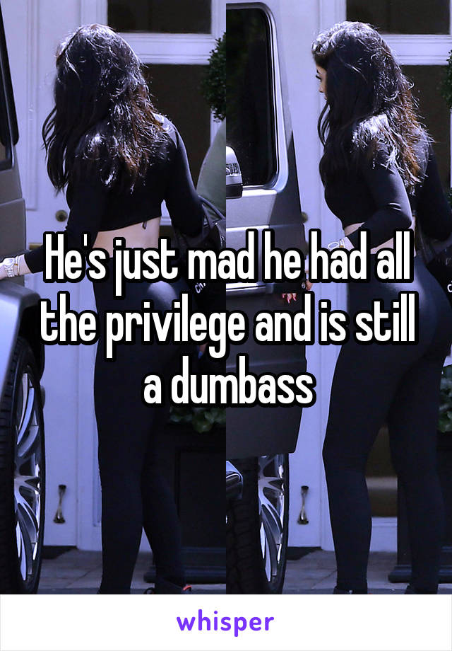 He's just mad he had all the privilege and is still a dumbass