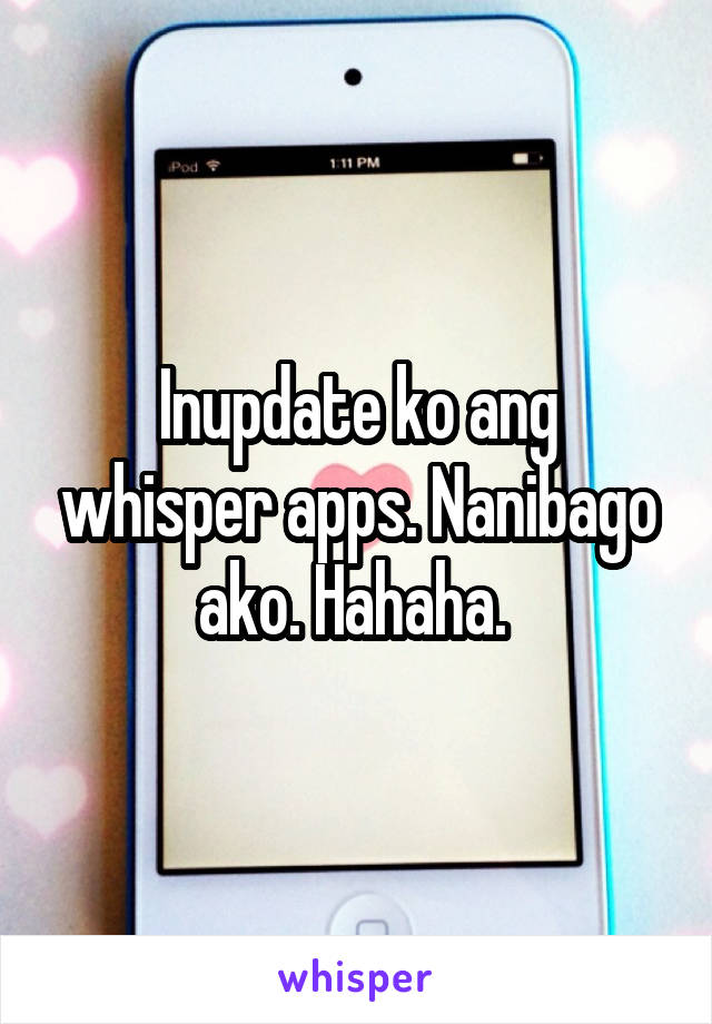 Inupdate ko ang whisper apps. Nanibago ako. Hahaha. 