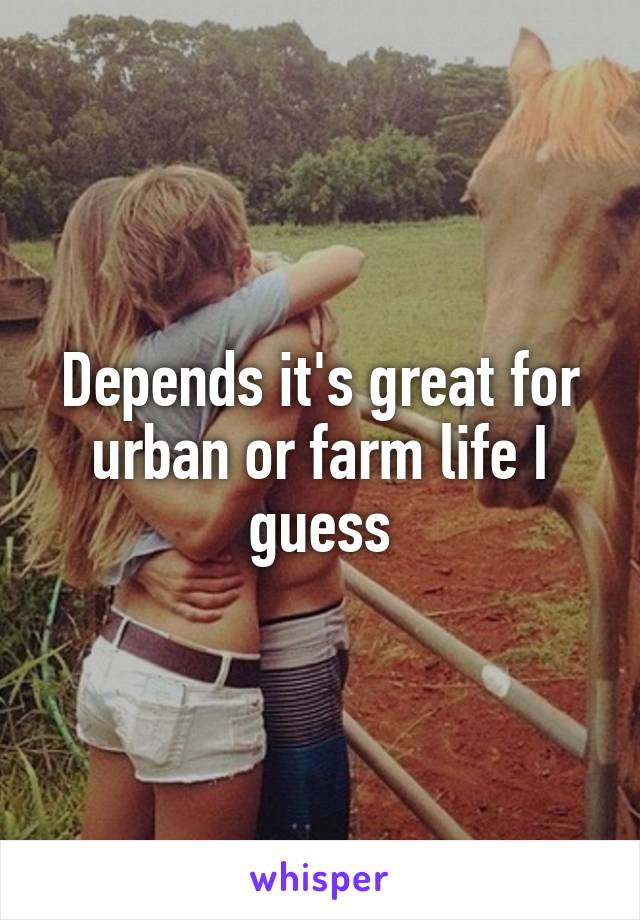 Depends it's great for urban or farm life I guess