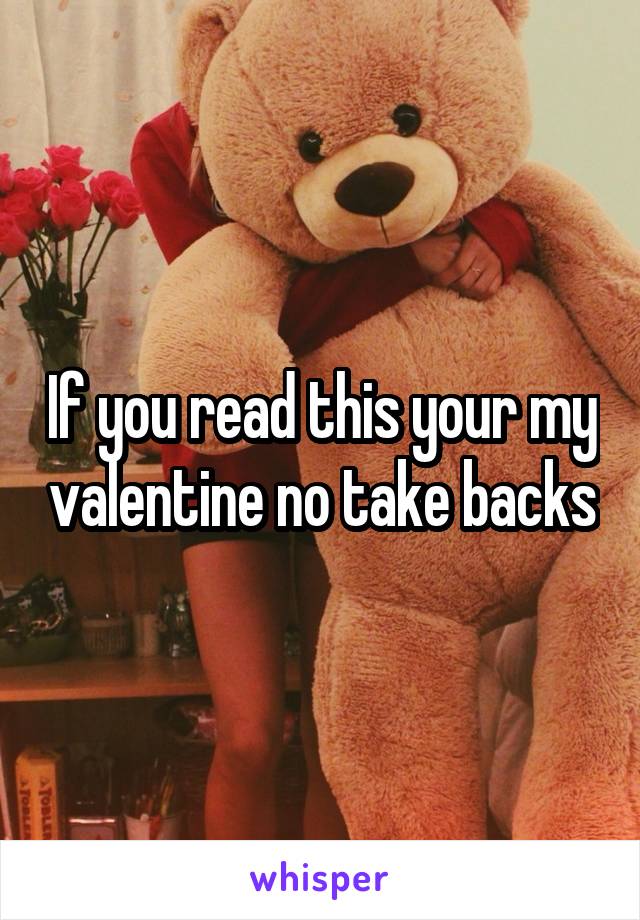If you read this your my valentine no take backs