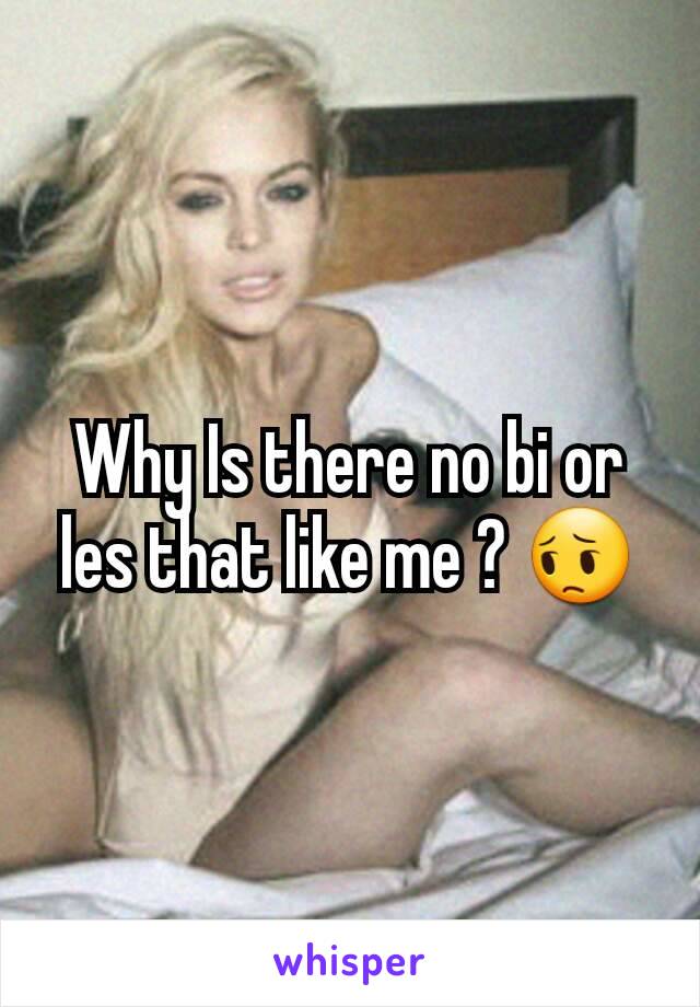 Why Is there no bi or les that like me ? 😔