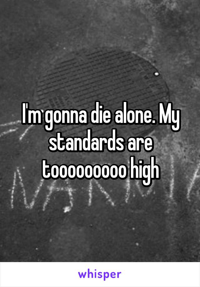 I'm gonna die alone. My standards are tooooooooo high